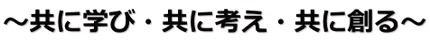 ～共に学び・共に考え・共に創る～