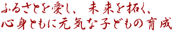 ふるさとを愛し、未来を拓く、 心身ともに元気な子どもの育成